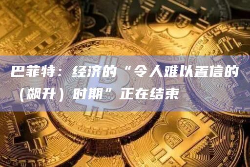 巴菲特：经济的“令人难以置信的（飙升）时期”正在结束