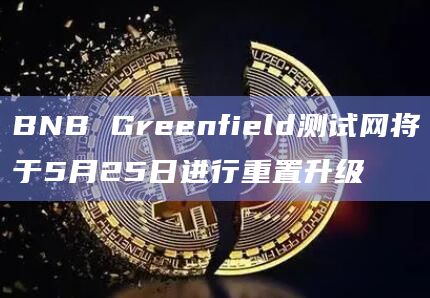 BNB Greenfield测试网将于5月25日进行重置升级