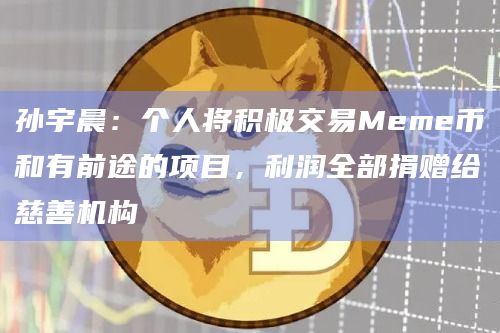 孙宇晨：个人将积极交易Meme币和有前途的项目，利润全部捐赠给慈善机构