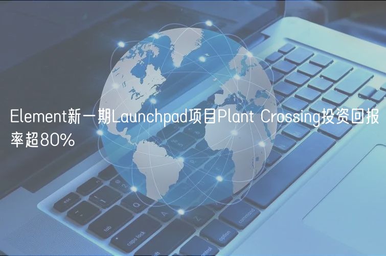 Element新一期Launchpad项目Plant Crossing投资回报率超80% Element新一期Launchpad项目Plant Crossing投资回报率超80%