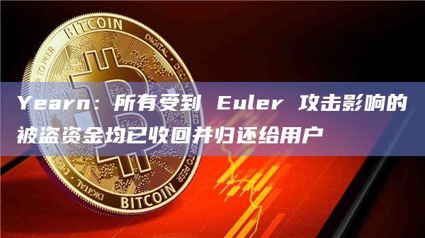 Yearn：所有受到 Euler 攻击影响的被盗资金均已收回并归还给用户