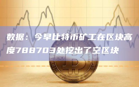数据:今早比特币矿工在区块高度788703处挖出了空区块 数据:今早比特币矿工在区块高度788703处挖出了空区块