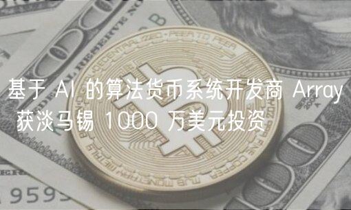 基于 AI 的算法货币系统开发商 Array 获淡马锡 1000 万美元投资