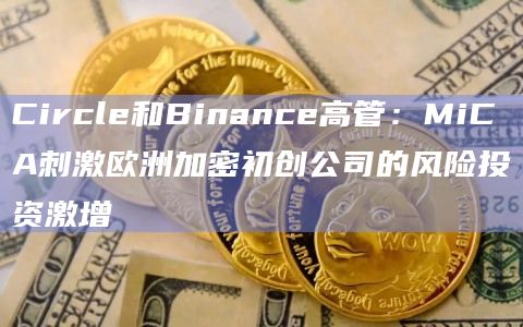 Circle和Binance高管：MiCA刺激欧洲加密初创公司的风险投资激增