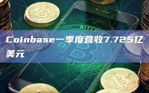 Coinbase一季度营收7.725亿美元