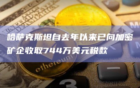 哈萨克斯坦自去年以来已向加密矿企收取744万美元税款 哈萨克斯坦自去年以来已向加密矿企收取744万美元税款