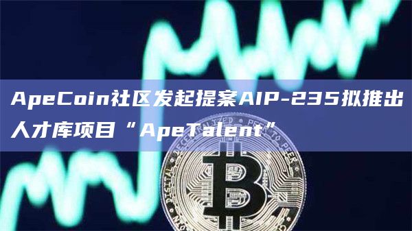ApeCoin社区发起提案AIP-235拟推出人才库项目“ApeTalent”