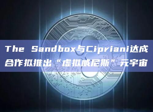 The Sandbox与Cipriani达成合作拟推出“虚拟威尼斯”元宇宙