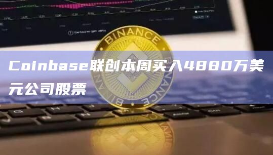 Coinbase联创本周买入4880万美元公司股票
