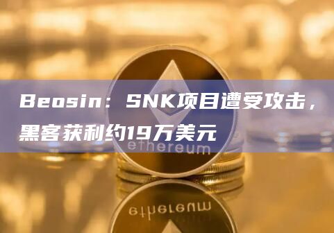 Beosin：SNK项目遭受攻击，黑客获利约19万美元