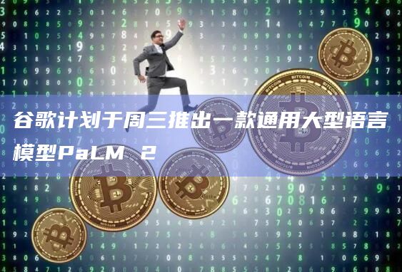 谷歌计划于周三推出一款通用大型语言模型PaLM 2