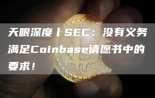 天眼深度丨SEC:没有义务满足Coinbase请愿书中的要求! 天眼深度丨SEC:没有义务满足Coinbase请愿书中的要求!