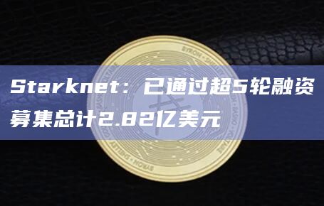 Starknet：已通过超5轮融资募集总计2.82亿美元
