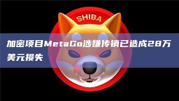 加密项目MetaGo涉嫌传销已造成28万美元损失