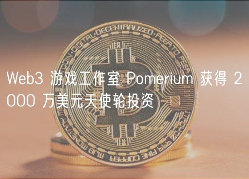 Web3 游戏工作室 Pomerium 获得 2000 万美元天使轮投资 Web3 游戏工作室 Pomerium 获得 2000 万美元天使轮投资