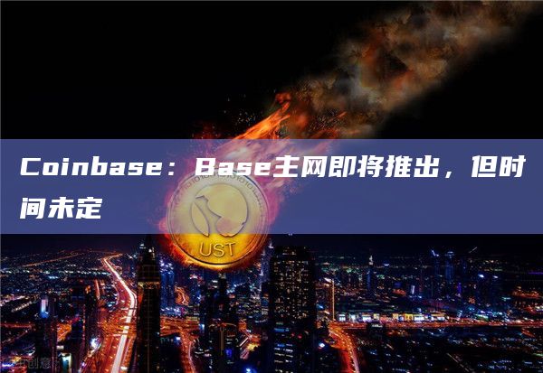 Coinbase：Base主网即将推出，但时间未定