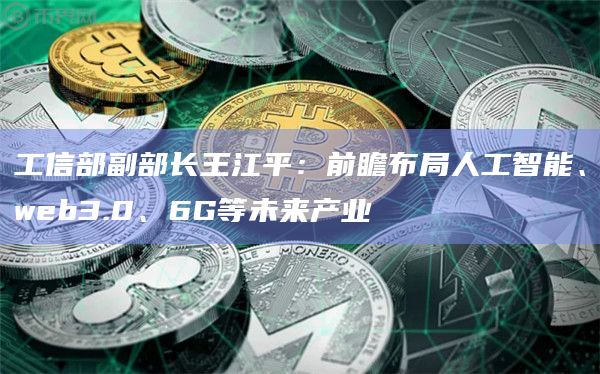 工信部副部长王江平：前瞻布局人工智能、web3.0、6G等未来产业