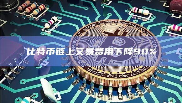 比特币链上交易费用下降90%