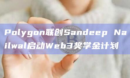 Polygon联创Sandeep Nailwal启动Web3奖学金计划