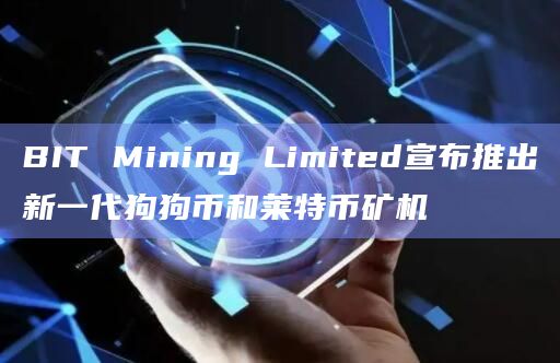 BIT Mining Limited宣布推出新一代狗狗币和莱特币矿机