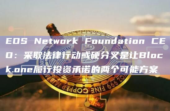EOS Network Foundation CEO：采取法律行动或硬分叉是让Block.one履行投资承诺的两个可能方案