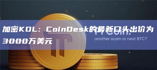 加密KOL:CoinDesk的最新口头出价为3000万美元 加密KOL:CoinDesk的最新口头出价为3000万美元