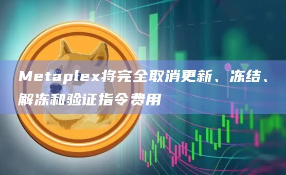 Metaplex将完全取消更新、冻结、解冻和验证指令费用 Metaplex将完全取消更新、冻结、解冻和验证指令费用