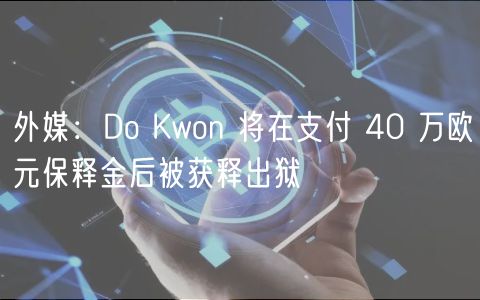 外媒：Do Kwon 将在支付 40 万欧元保释金后被获释出狱