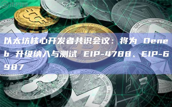 以太坊核心开发者共识会议：将为 Deneb 升级纳入与测试 EIP-4788、EIP-6987