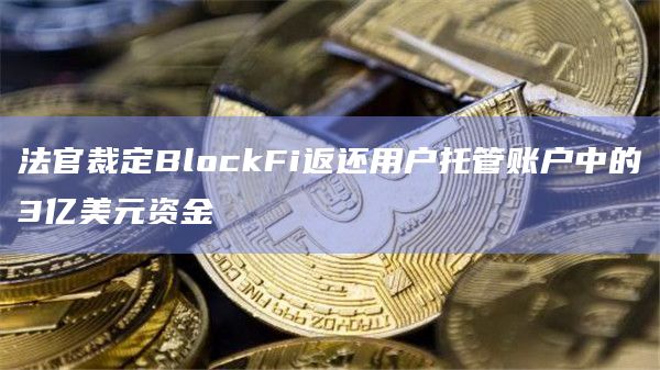 法官裁定BlockFi返还用户托管账户中的3亿美元资金 法官裁定BlockFi返还用户托管账户中的3亿美元资金