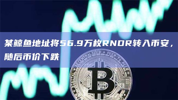 某鲸鱼地址将56.9万枚RNDR转入币安,随后币价下跌插图 某鲸鱼地址将56.9万枚RNDR转入币安,随后币价下跌