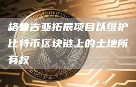 格鲁吉亚拓展项目以维护比特币区块链上的土地所有权