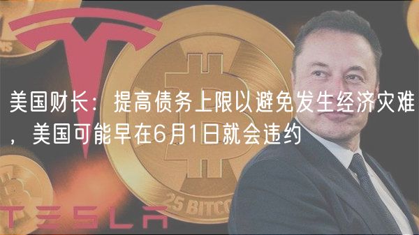 美国财长：提高债务上限以避免发生经济灾难，美国可能早在6月1日就会违约