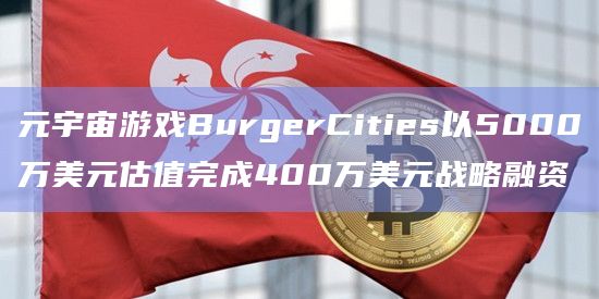 元宇宙游戏BurgerCities以5000万美元估值完成400万美元战略融资 元宇宙游戏BurgerCities以5000万美元估值完成400万美元战略融资