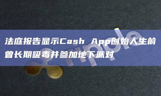 法庭报告显示Cash App创始人生前曾长期吸毒并参加地下派对