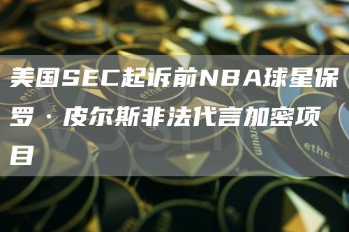 美国SEC起诉前NBA球星保罗·皮尔斯非法代言加密项目