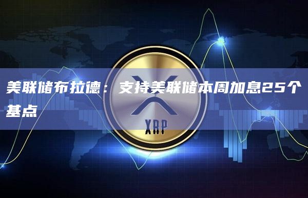 美联储布拉德：支持美联储本周加息25个基点