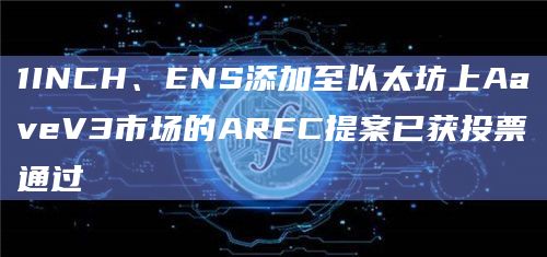1INCH、ENS添加至以太坊上AaveV3市场的ARFC提案已获投票通过