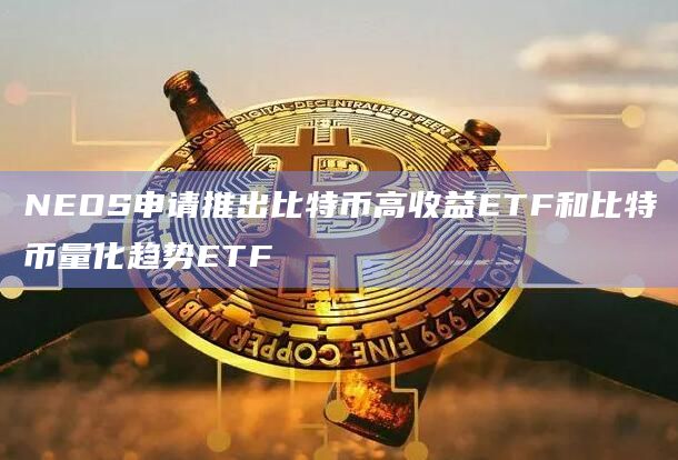 NEOS申请推出比特币高收益ETF和比特币量化趋势ETF NEOS申请推出比特币高收益ETF和比特币量化趋势ETF