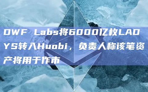 DWF Labs将6000亿枚LADYS转入Huobi，负责人称该笔资产将用于作市