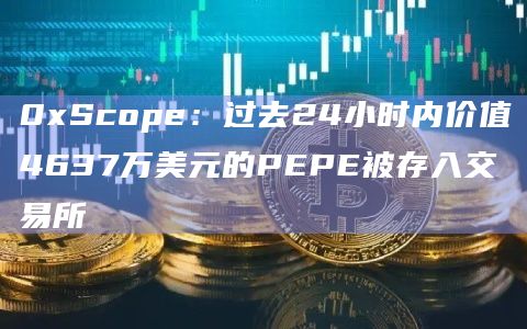 0xScope:过去24小时内价值4637万美元的PEPE被存入交易所 0xScope:过去24小时内价值4637万美元的PEPE被存入交易所