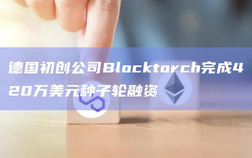 德国初创公司Blocktorch完成420万美元种子轮融资
