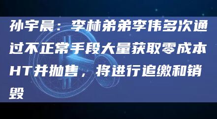 孙宇晨：李林弟弟李伟多次通过不正常手段大量获取零成本HT并抛售，将进行追缴和销毁