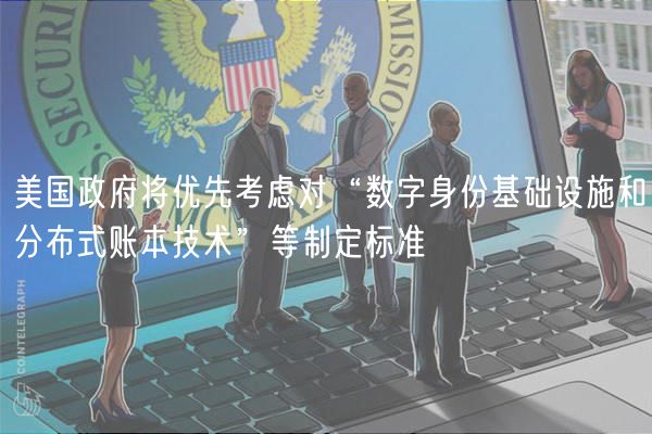 美国政府将优先考虑对“数字身份基础设施和分布式账本技术”等制定标准
