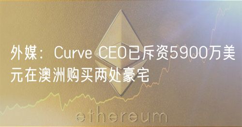 外媒:Curve CEO已斥资5900万美元在澳洲购买两处豪宅