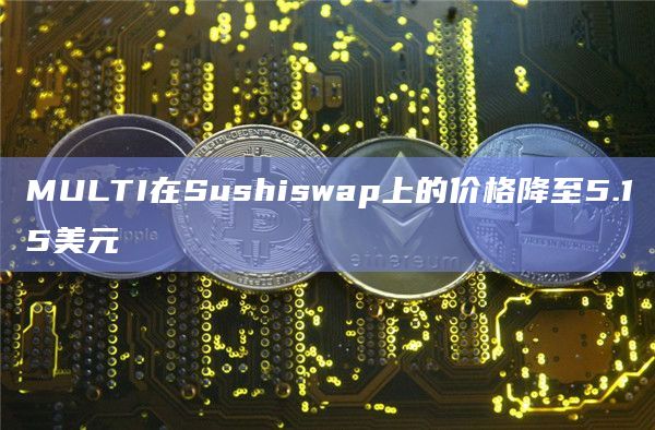 MULTI在Sushiswap上的价格降至5.15美元