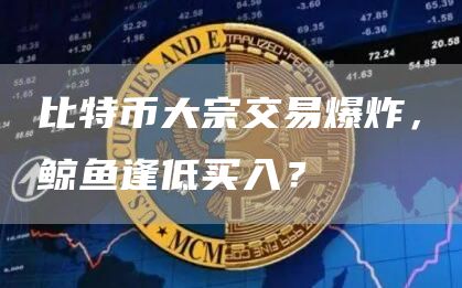 比特币大宗交易爆炸，鲸鱼逢低买入？