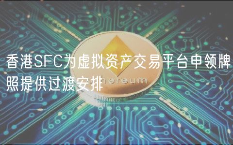 香港SFC为虚拟资产交易平台申领牌照提供过渡安排