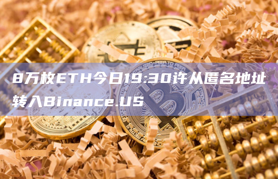 8万枚ETH今日19:30许从匿名地址转入Binance.US