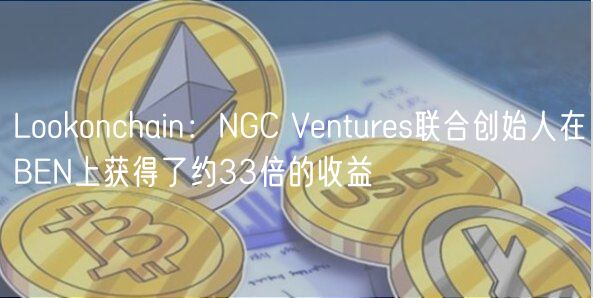 Lookonchain：NGC Ventures联合创始人在BEN上获得了约33倍的收益
